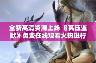 全新高清资源上线 《高压监狱》免费在线观看火热进行中