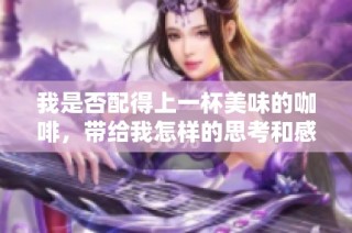 我是否配得上一杯美味的咖啡，带给我怎样的思考和感受
