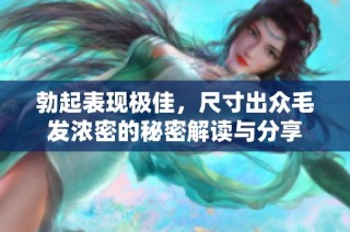 勃起表现极佳，尺寸出众毛发浓密的秘密解读与分享