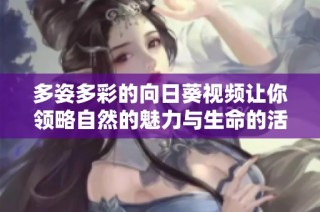 多姿多彩的向日葵视频让你领略自然的魅力与生命的活力