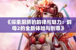 《探索厨房的韵律与魅力：韵母2的全新体验与创意》