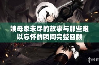 姨母家未尽的故事与那些难以忘怀的瞬间完整回顾