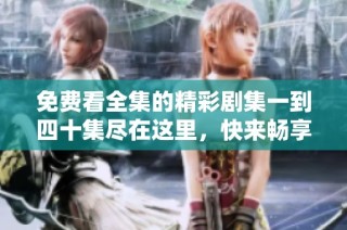 免费看全集的精彩剧集一到四十集尽在这里，快来畅享吧