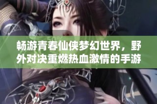 畅游青春仙侠梦幻世界,野外对决重燃热血激情的手游体验