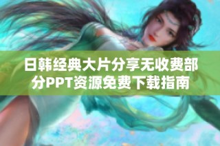 日韩经典大片分享无收费部分PPT资源免费下载指南