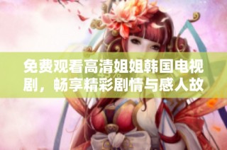 免费观看高清姐姐韩国电视剧，畅享精彩剧情与感人故事