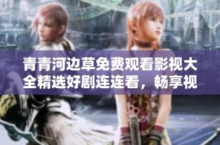 青青河边草免费观看影视大全精选好剧连连看，畅享视听盛宴