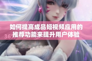 如何提高成品短视频应用的推荐功能来提升用户体验