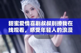 甜蜜爱情喜剧叔叔别撩我在线观看，感受年轻人的浪漫故事