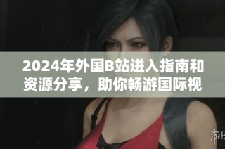 2024年外国B站进入指南和资源分享，助你畅游国际视频平台
