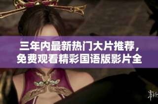 三年内最新热门大片推荐，免费观看精彩国语版影片全汇总
