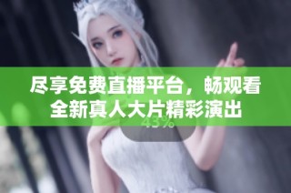 尽享免费直播平台，畅观看全新真人大片精彩演出
