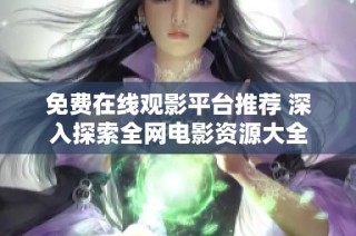 免费在线观影平台推荐 深入探索全网电影资源大全