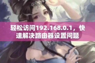 轻松访问192.168.0.1，快速解决路由器设置问题