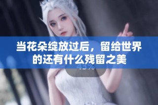 当花朵绽放过后，留给世界的还有什么残留之美