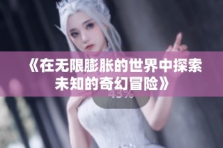 《在无限膨胀的世界中探索未知的奇幻冒险》