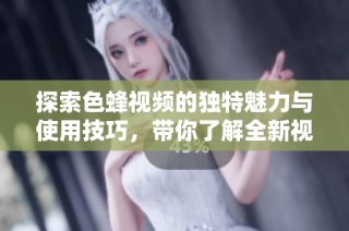 探索色蜂视频的独特魅力与使用技巧，带你了解全新视听体验
