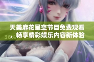 天美麻花星空节目免费观看，畅享精彩娱乐内容新体验