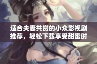 适合夫妻共赏的小众影视剧推荐，轻松下载享受甜蜜时光