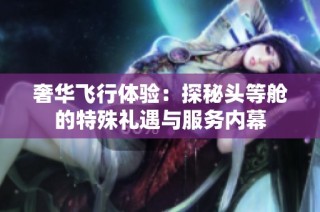 奢华飞行体验：探秘头等舱的特殊礼遇与服务内幕