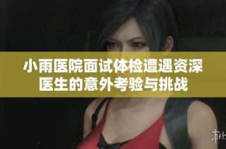 小雨医院面试体检遭遇资深医生的意外考验与挑战
