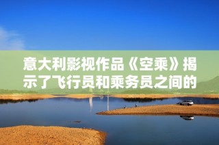 意大利影视作品《空乘》揭示了飞行员和乘务员之间的故事与挑战
