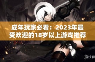 成年玩家必看：2023年最受欢迎的18岁以上游戏推荐，你不可错过的选择
