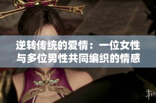 逆转传统的爱情：一位女性与多位男性共同编织的情感传奇