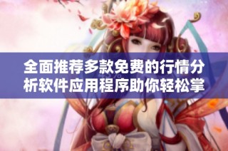 全面推荐多款免费的行情分析软件应用程序助你轻松掌握市场动态