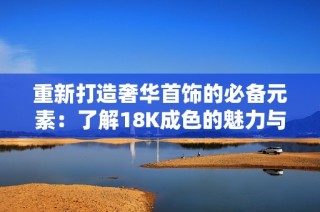 重新打造奢华首饰的必备元素：了解18K成色的魅力与价值