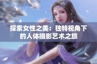 探索女性之美：独特视角下的人体摄影艺术之旅