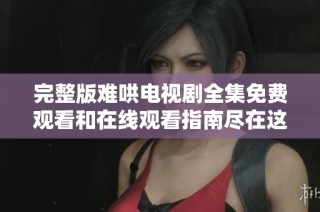完整版难哄电视剧全集免费观看和在线观看指南尽在这里
