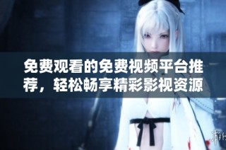 免费观看的免费视频平台推荐，轻松畅享精彩影视资源！