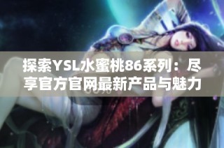 探索YSL水蜜桃86系列：尽享官方官网最新产品与魅力体验
