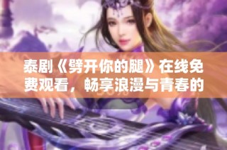 泰剧《劈开你的腿》在线免费观看，畅享浪漫与青春的精彩故事