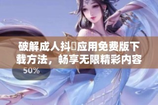 破解成人抖抈应用免费版下载方法，畅享无限精彩内容不花费
