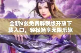 全新9幺免费解锁版开放下载入口，轻松畅享无限乐趣