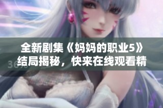全新剧集《妈妈的职业5》结局揭秘，快来在线观看精彩剧集吧