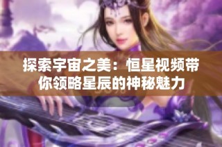 探索宇宙之美：恒星视频带你领略星辰的神秘魅力