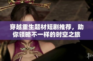 穿越重生题材短剧推荐，助你领略不一样的时空之旅