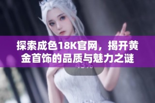 探索成色18K官网，揭开黄金首饰的品质与魅力之谜