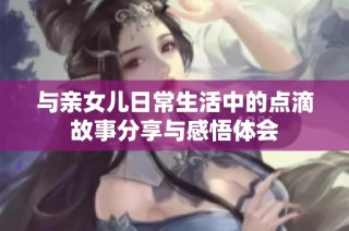 与亲女儿日常生活中的点滴故事分享与感悟体会
