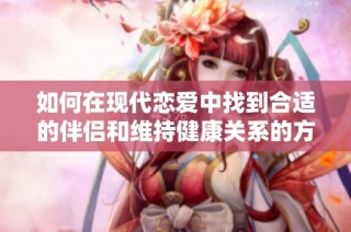 如何在现代恋爱中找到合适的伴侣和维持健康关系的方法分享