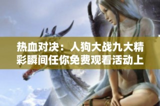 热血对决：人狗大战九大精彩瞬间任你免费观看活动上线