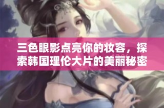 三色眼影点亮你的妆容，探索韩国理伦大片的美丽秘密