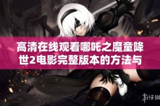 高清在线观看哪吒之魔童降世2电影完整版本的方法与途径分享