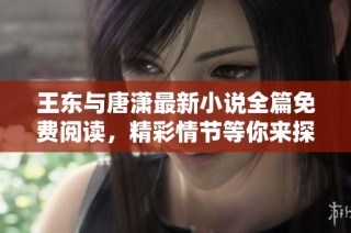 王东与唐潇最新小说全篇免费阅读，精彩情节等你来探索
