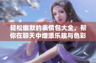 轻松幽默的表情包大全，帮你在聊天中增添乐趣与色彩