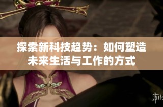 探索新科技趋势：如何塑造未来生活与工作的方式