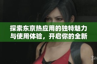 探索东京热应用的独特魅力与使用体验，开启你的全新视界